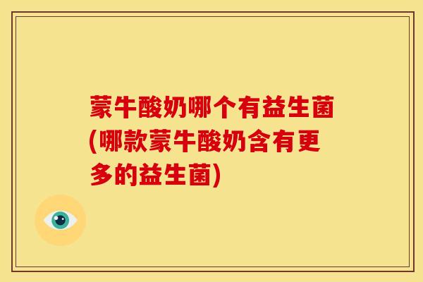 蒙牛酸奶哪个有益生菌(哪款蒙牛酸奶含有更多的益生菌)