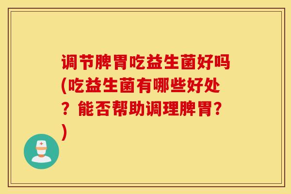 调节脾胃吃益生菌好吗(吃益生菌有哪些好处？能否帮助调理脾胃？)