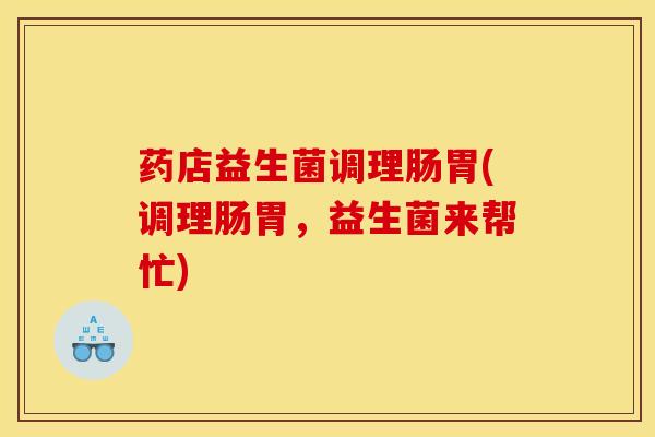 药店益生菌调理肠胃(调理肠胃，益生菌来帮忙)