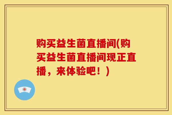 购买益生菌直播间(购买益生菌直播间现正直播，来体验吧！)