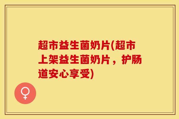 超市益生菌奶片(超市上架益生菌奶片，护肠道安心享受)