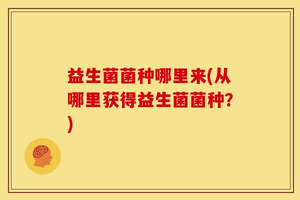 益生菌菌种哪里来(从哪里获得益生菌菌种？)