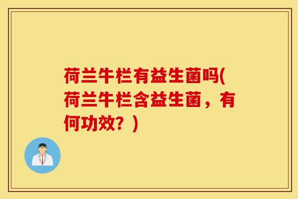 荷兰牛栏有益生菌吗(荷兰牛栏含益生菌，有何功效？)
