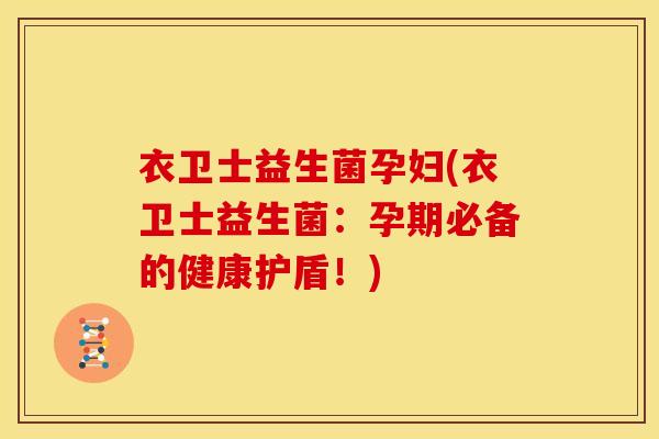 衣卫士益生菌孕妇(衣卫士益生菌：孕期必备的健康护盾！)