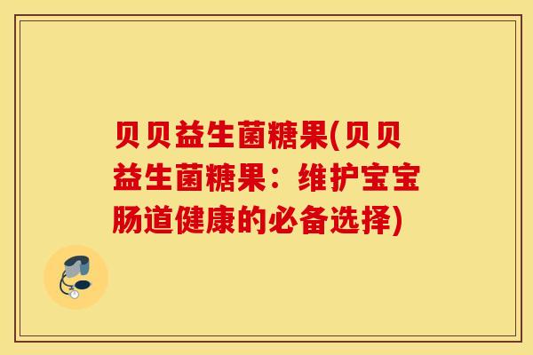 贝贝益生菌糖果(贝贝益生菌糖果：维护宝宝肠道健康的必备选择)
