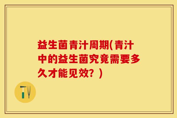 益生菌青汁周期(青汁中的益生菌究竟需要多久才能见效？)