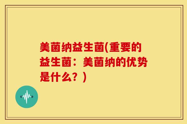 美菌纳益生菌(重要的益生菌：美菌纳的优势是什么？)