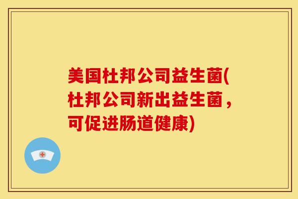 美国杜邦公司益生菌(杜邦公司新出益生菌，可促进肠道健康)