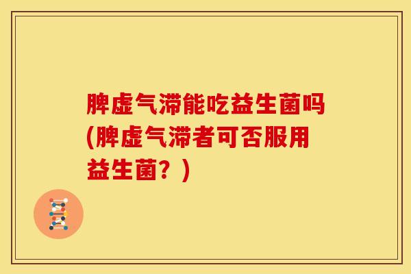 脾虚气滞能吃益生菌吗(脾虚气滞者可否服用益生菌？)