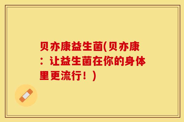 贝亦康益生菌(贝亦康：让益生菌在你的身体里更流行！)