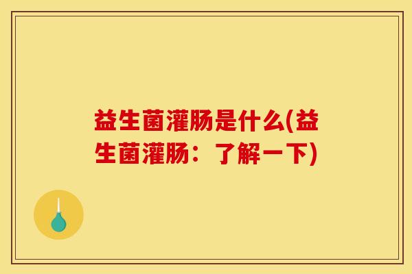益生菌灌肠是什么(益生菌灌肠：了解一下)