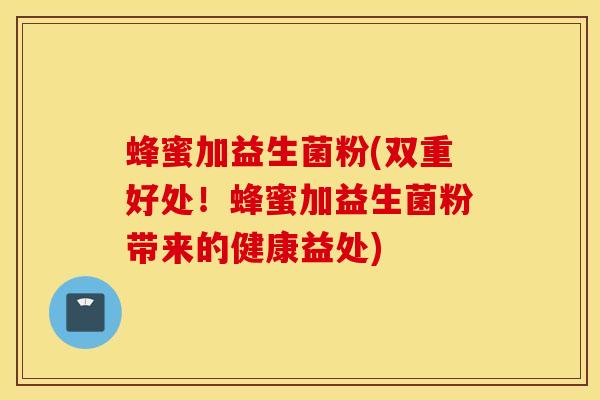 蜂蜜加益生菌粉(双重好处！蜂蜜加益生菌粉带来的健康益处)