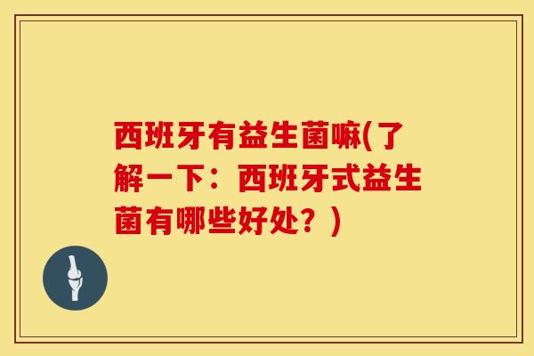 西班牙有益生菌嘛(了解一下：西班牙式益生菌有哪些好处？)