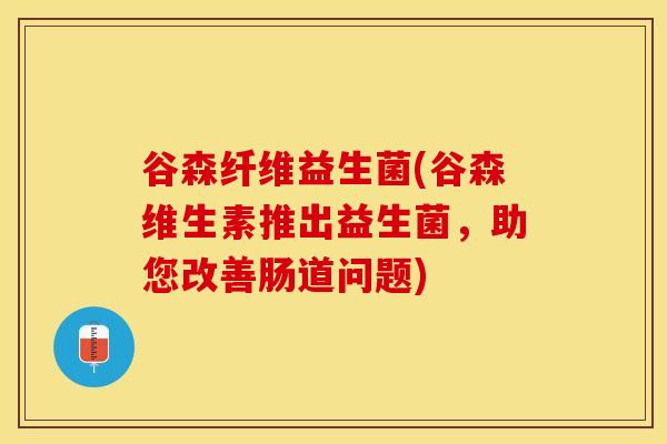 谷森纤维益生菌(谷森维生素推出益生菌，助您改善肠道问题)