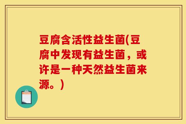 豆腐含活性益生菌(豆腐中发现有益生菌，或许是一种天然益生菌来源。)