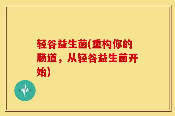 轻谷益生菌(重构你的肠道，从轻谷益生菌开始)