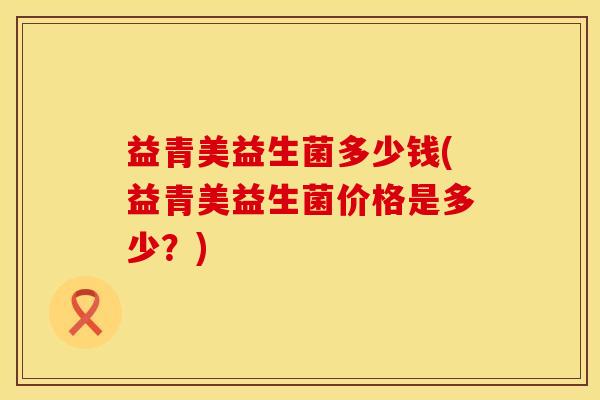 益青美益生菌多少钱(益青美益生菌价格是多少？)