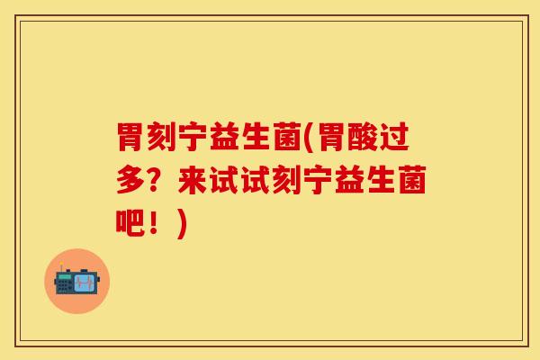 胃刻宁益生菌(胃酸过多？来试试刻宁益生菌吧！)