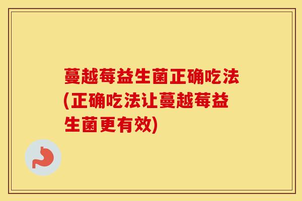 蔓越莓益生菌正确吃法(正确吃法让蔓越莓益生菌更有效)