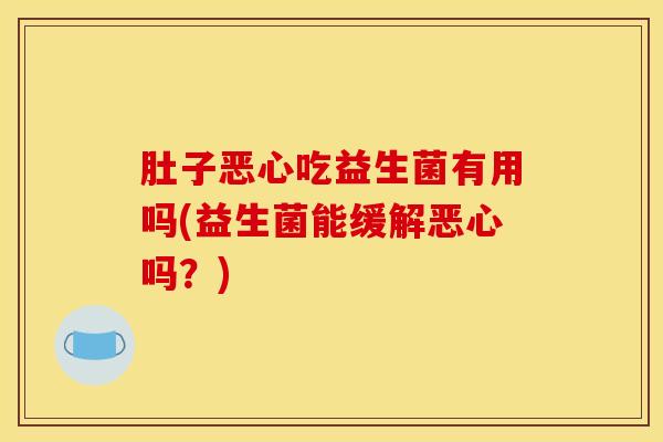 肚子恶心吃益生菌有用吗(益生菌能缓解恶心吗？)