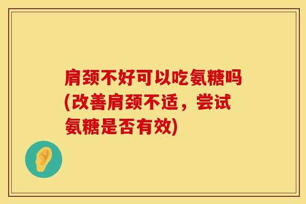 肩颈不好可以吃氨糖吗(改善肩颈不适，尝试氨糖是否有效)