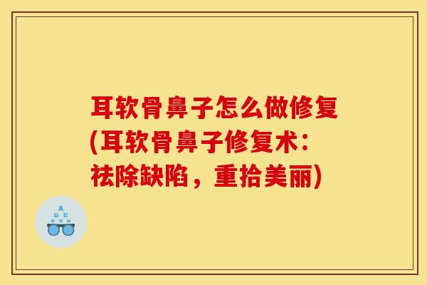 耳软骨鼻子怎么做修复(耳软骨鼻子修复术：祛除缺陷，重拾美丽)