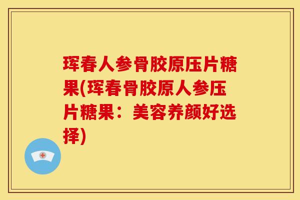 珲春人参骨胶原压片糖果(珲春骨胶原人参压片糖果：美容养颜好选择)