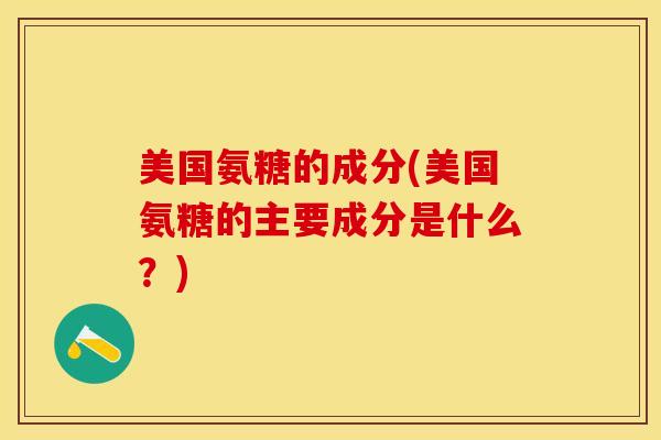 美国氨糖的成分(美国氨糖的主要成分是什么？)