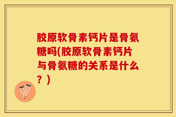 胶原软骨素钙片是骨氨糖吗(胶原软骨素钙片与骨氨糖的关系是什么？)