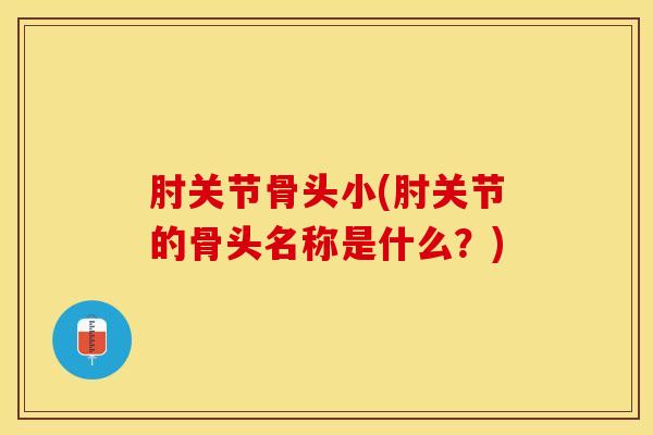 肘关节骨头小(肘关节的骨头名称是什么？)