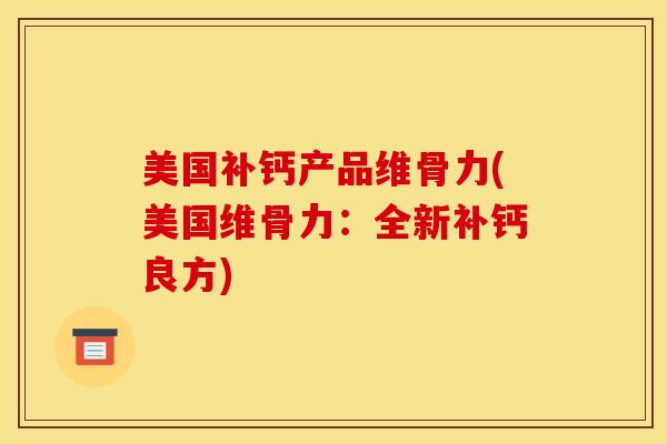 美国补钙产品维骨力(美国维骨力：全新补钙良方)