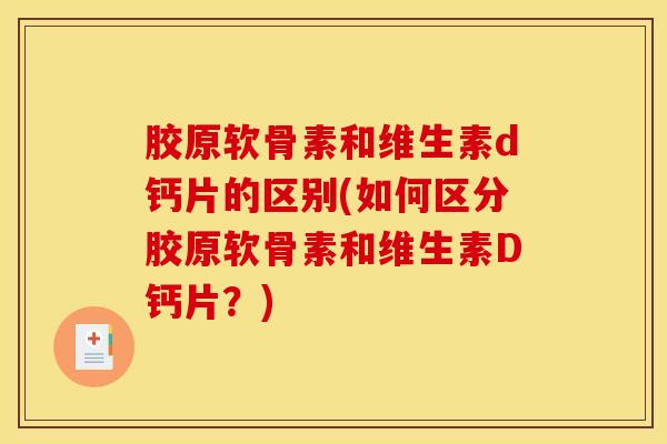 胶原软骨素和维生素d钙片的区别(如何区分胶原软骨素和维生素D钙片？)