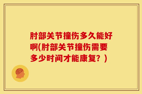 肘部关节撞伤多久能好啊(肘部关节撞伤需要多少时间才能康复？)