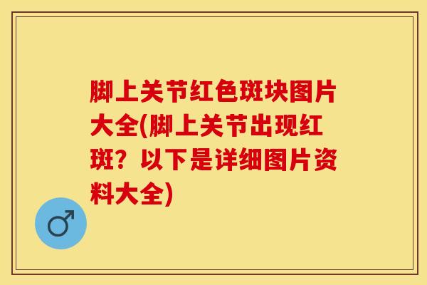 脚上关节红色斑块图片大全(脚上关节出现红斑？以下是详细图片资料大全)
