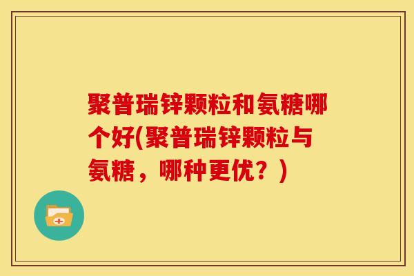 聚普瑞锌颗粒和氨糖哪个好(聚普瑞锌颗粒与氨糖，哪种更优？)