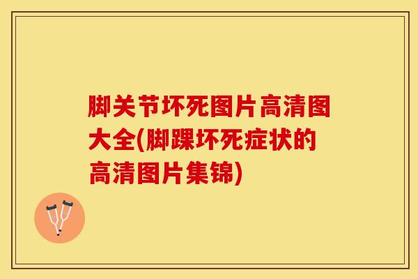 脚关节坏死图片高清图大全(脚踝坏死症状的高清图片集锦)