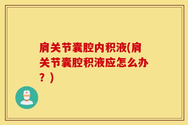 肩关节囊腔内积液(肩关节囊腔积液应怎么办？)