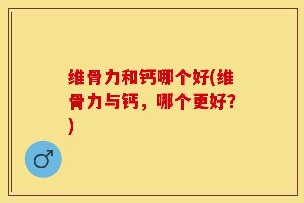 维骨力和钙哪个好(维骨力与钙，哪个更好？)