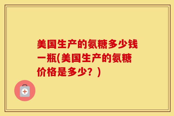 美国生产的氨糖多少钱一瓶(美国生产的氨糖价格是多少？)