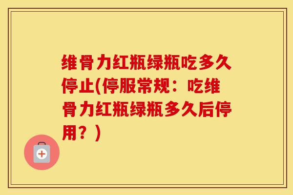 维骨力红瓶绿瓶吃多久停止(停服常规：吃维骨力红瓶绿瓶多久后停用？)