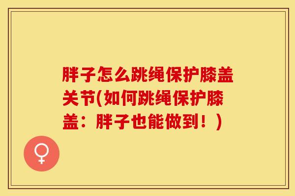 胖子怎么跳绳保护膝盖关节(如何跳绳保护膝盖：胖子也能做到！)