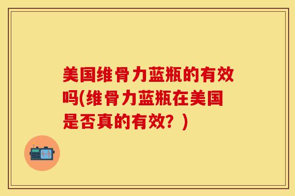 美国维骨力蓝瓶的有效吗(维骨力蓝瓶在美国是否真的有效?) 美国维骨力蓝瓶的有效吗(维骨力蓝瓶在美国是否真的有效?)
