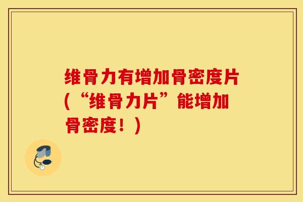 维骨力有增加骨密度片(“维骨力片”能增加骨密度！)