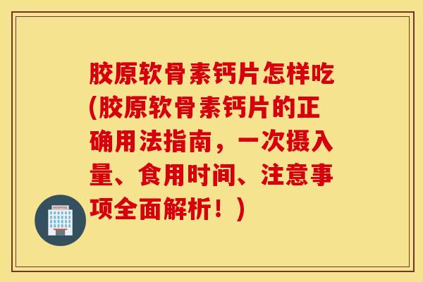 胶原软骨素钙片怎样吃(胶原软骨素钙片的正确用法指南，一次摄入量、食用时间、注意事项全面解析！)