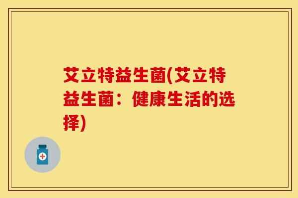 艾立特益生菌(艾立特益生菌：健康生活的选择)