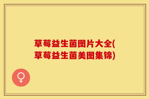 草莓益生菌图片大全(草莓益生菌美图集锦)