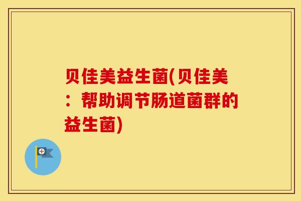 贝佳美益生菌(贝佳美：帮助调节肠道菌群的益生菌)