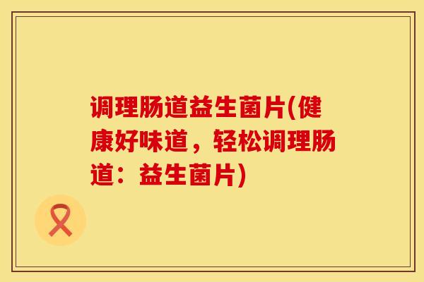 调理肠道益生菌片(健康好味道，轻松调理肠道：益生菌片)