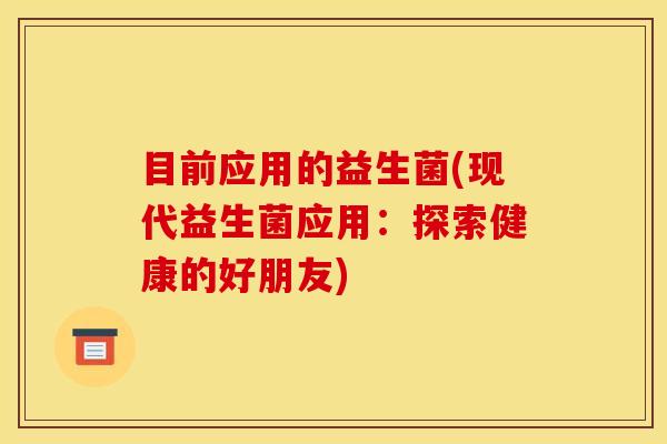目前应用的益生菌(现代益生菌应用：探索健康的好朋友)