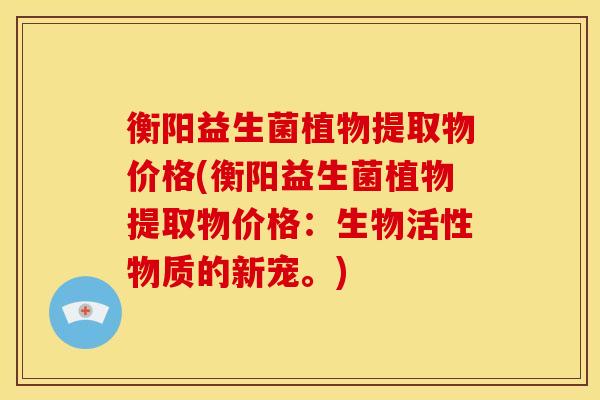 衡阳益生菌植物提取物价格(衡阳益生菌植物提取物价格：生物活性物质的新宠。)